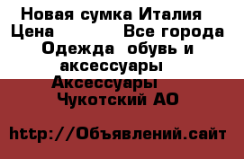 Новая сумка Италия › Цена ­ 4 500 - Все города Одежда, обувь и аксессуары » Аксессуары   . Чукотский АО